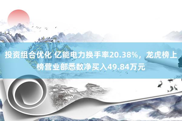 投资组合优化 亿能电力换手率20.38%，龙虎榜上榜营业部悉数净买入49.84万元