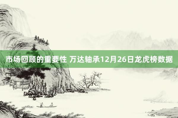 市场回顾的重要性 万达轴承12月26日龙虎榜数据