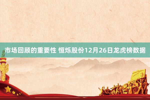 市场回顾的重要性 恒烁股份12月26日龙虎榜数据