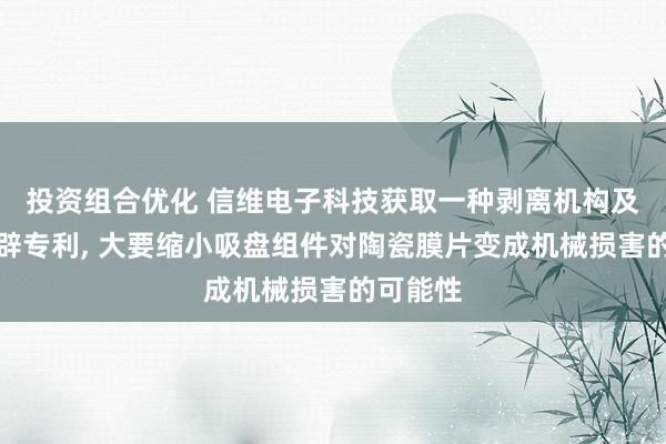 投资组合优化 信维电子科技获取一种剥离机构及叠层开辟专利, 大要缩小吸盘组件对陶瓷膜片变成机械损害的可能性