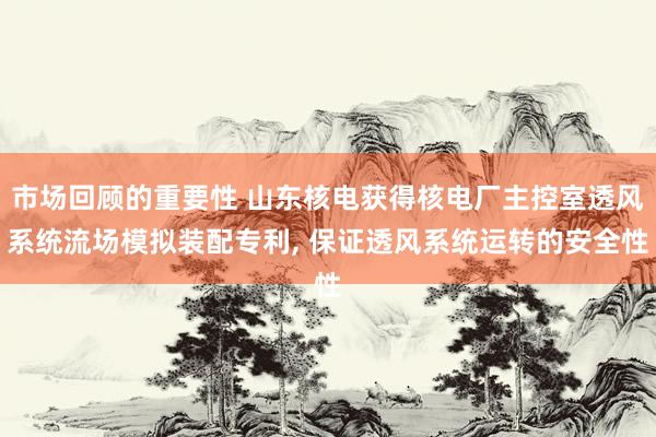 市场回顾的重要性 山东核电获得核电厂主控室透风系统流场模拟装配专利, 保证透风系统运转的安全性