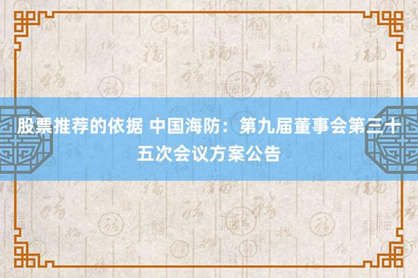 股票推荐的依据 中国海防：第九届董事会第三十五次会议方案公告