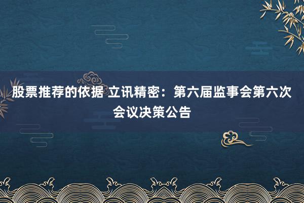 股票推荐的依据 立讯精密：第六届监事会第六次会议决策公告