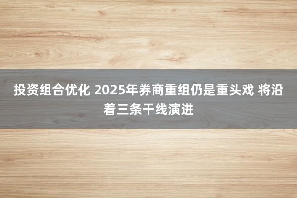 投资组合优化 2025年券商重组仍是重头戏 将沿着三条干线演进