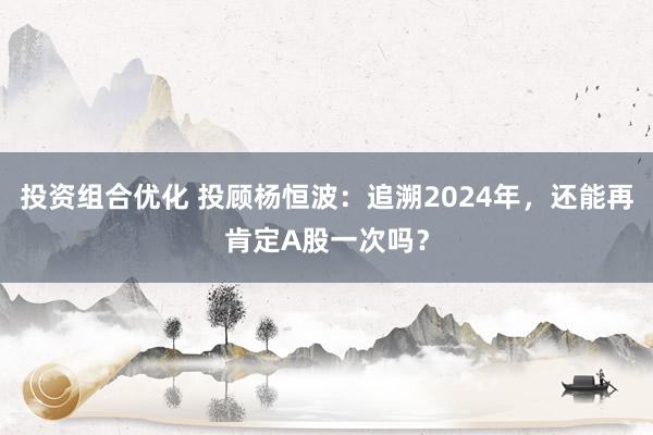 投资组合优化 投顾杨恒波：追溯2024年，还能再肯定A股一次吗？