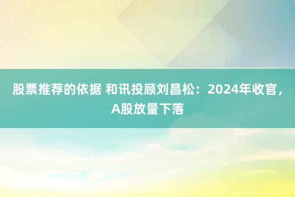 股票推荐的依据 和讯投顾刘昌松：2024年收官，A股放量下落