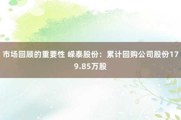 市场回顾的重要性 嵘泰股份：累计回购公司股份179.85万股