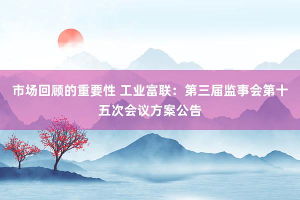 市场回顾的重要性 工业富联：第三届监事会第十五次会议方案公告