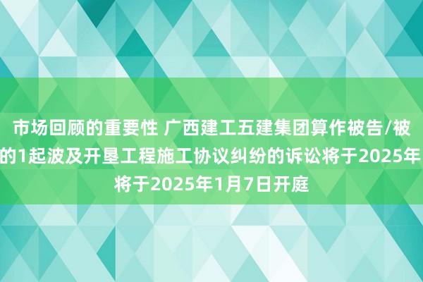 市场回顾的重要性 广西建工五建集团算作被告/被上诉东谈主的1起波及开垦工程施工协议纠纷的诉讼将于2025年1月7日开庭