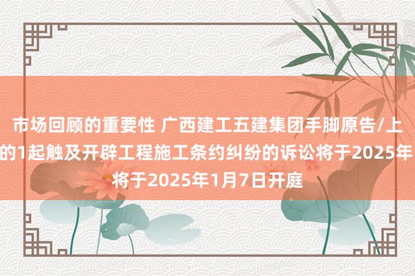 市场回顾的重要性 广西建工五建集团手脚原告/上诉东说念主的1起触及开辟工程施工条约纠纷的诉讼将于2025年1月7日开庭