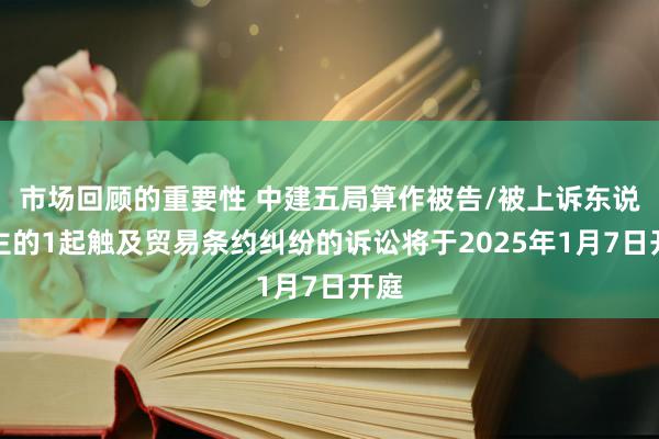 市场回顾的重要性 中建五局算作被告/被上诉东说念主的1起触及贸易条约纠纷的诉讼将于2025年1月7日开庭