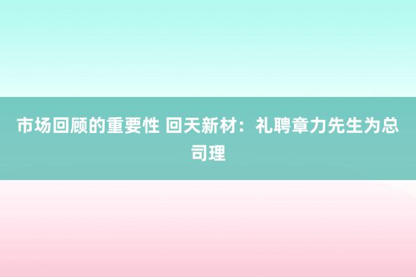 市场回顾的重要性 回天新材：礼聘章力先生为总司理