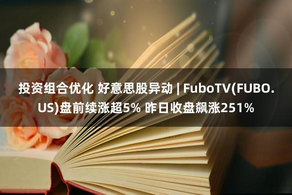 投资组合优化 好意思股异动 | FuboTV(FUBO.US)盘前续涨超5% 昨日收盘飙涨251%