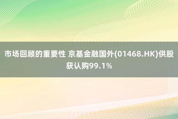 市场回顾的重要性 京基金融国外(01468.HK)供股获认购99.1%