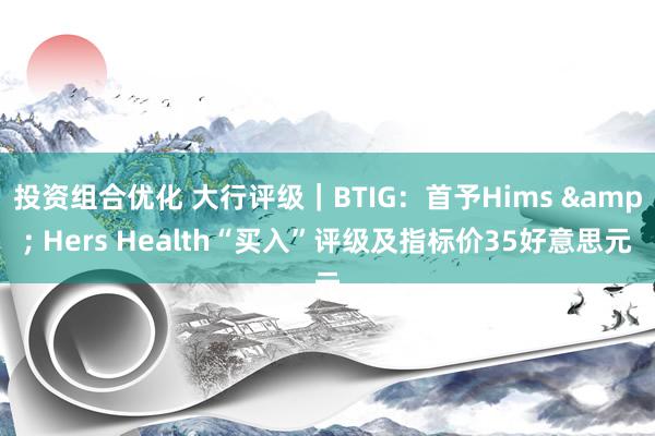 投资组合优化 大行评级｜BTIG：首予Hims & Hers Health“买入”评级及指标价35好意思元