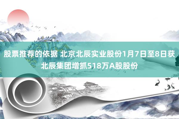 股票推荐的依据 北京北辰实业股份1月7日至8日获北辰集团增抓518万A股股份