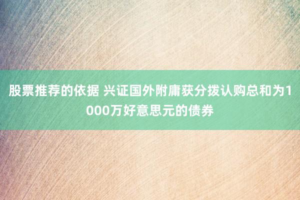 股票推荐的依据 兴证国外附庸获分拨认购总和为1000万好意思元的债券