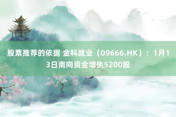 股票推荐的依据 金科就业（09666.HK）：1月13日南向资金增执5200股