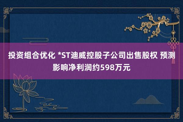 投资组合优化 *ST迪威控股子公司出售股权 预测影响净利润约598万元