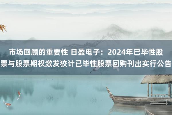 市场回顾的重要性 日盈电子：2024年已毕性股票与股票期权激发狡计已毕性股票回购刊出实行公告