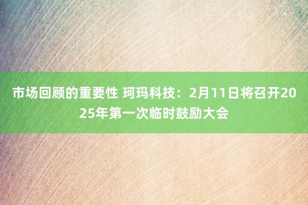 市场回顾的重要性 珂玛科技：2月11日将召开2025年第一次临时鼓励大会