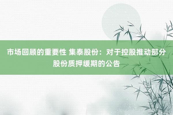 市场回顾的重要性 集泰股份：对于控股推动部分股份质押缓期的公告