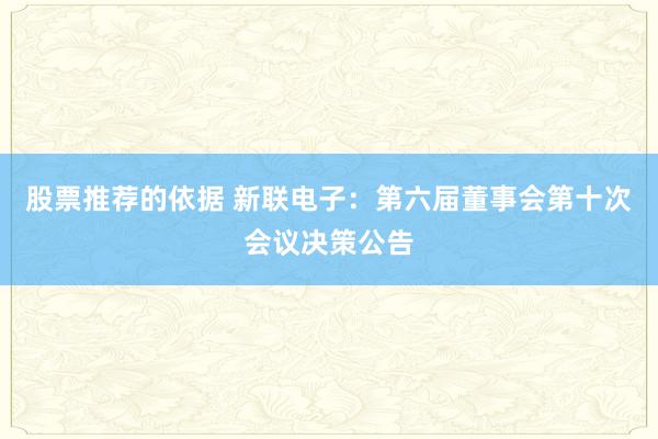 股票推荐的依据 新联电子：第六届董事会第十次会议决策公告