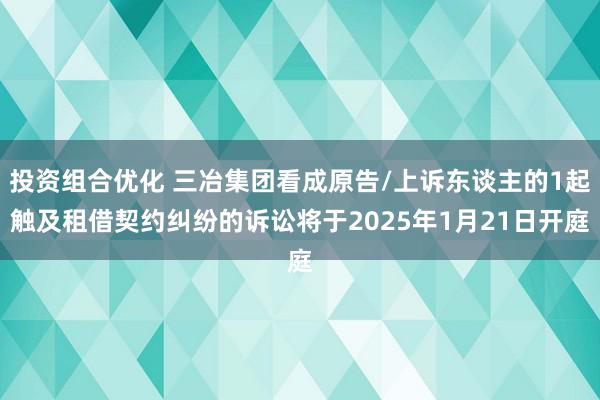 投资组合优化 三冶集团看成原告/上诉东谈主的1起触及租借契约纠纷的诉讼将于2025年1月21日开庭