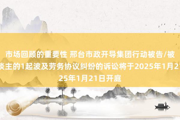 市场回顾的重要性 邢台市政开导集团行动被告/被上诉东谈主的1起波及劳务协议纠纷的诉讼将于2025年1月21日开庭