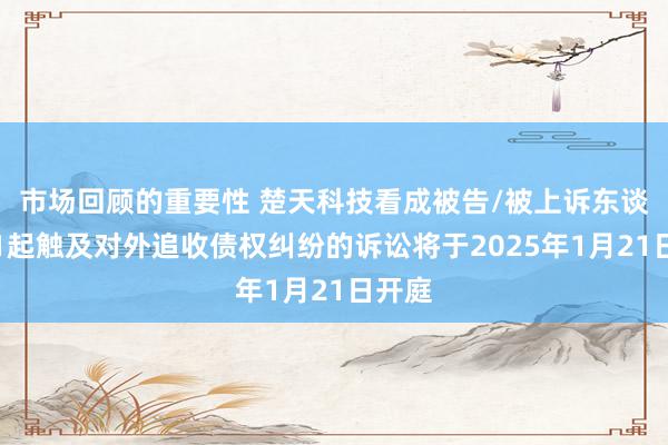 市场回顾的重要性 楚天科技看成被告/被上诉东谈主的1起触及对外追收债权纠纷的诉讼将于2025年1月21日开庭