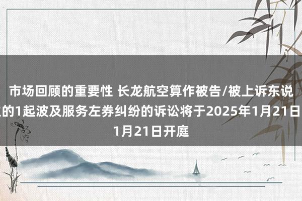 市场回顾的重要性 长龙航空算作被告/被上诉东说念主的1起波及服务左券纠纷的诉讼将于2025年1月21日开庭