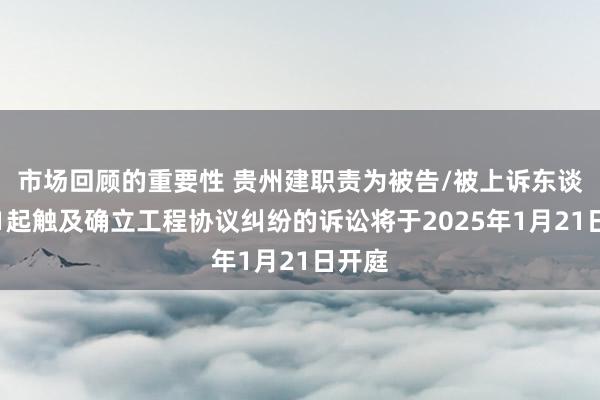 市场回顾的重要性 贵州建职责为被告/被上诉东谈主的1起触及确立工程协议纠纷的诉讼将于2025年1月21日开庭