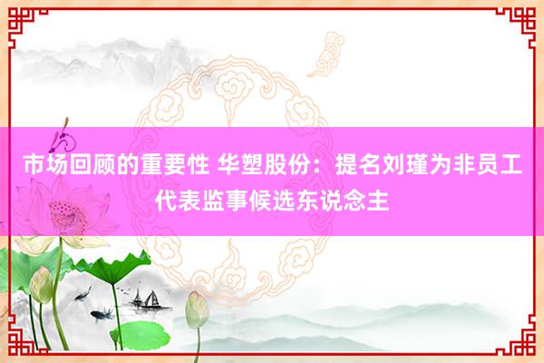 市场回顾的重要性 华塑股份：提名刘瑾为非员工代表监事候选东说念主