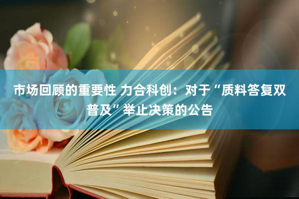 市场回顾的重要性 力合科创：对于“质料答复双普及”举止决策的公告