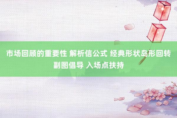 市场回顾的重要性 解析信公式 经典形状岛形回转副图倡导 入场点扶持