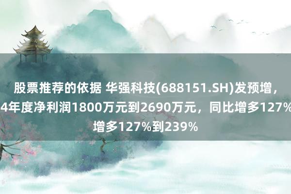 股票推荐的依据 华强科技(688151.SH)发预增，瞻望2024年度净利润1800万元到2690万元，同比增多127%到239%