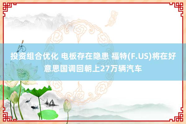 投资组合优化 电板存在隐患 福特(F.US)将在好意思国调回朝上27万辆汽车