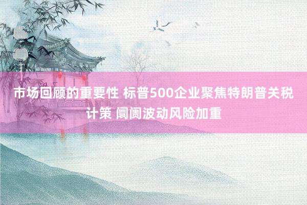 市场回顾的重要性 标普500企业聚焦特朗普关税计策 阛阓波动风险加重