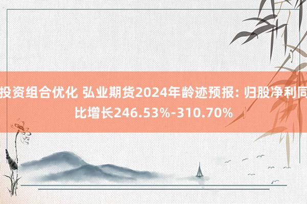 投资组合优化 弘业期货2024年龄迹预报: 归股净利同比增长246.53%-310.70%