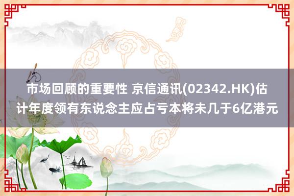 市场回顾的重要性 京信通讯(02342.HK)估计年度领有东说念主应占亏本将未几于6亿港元