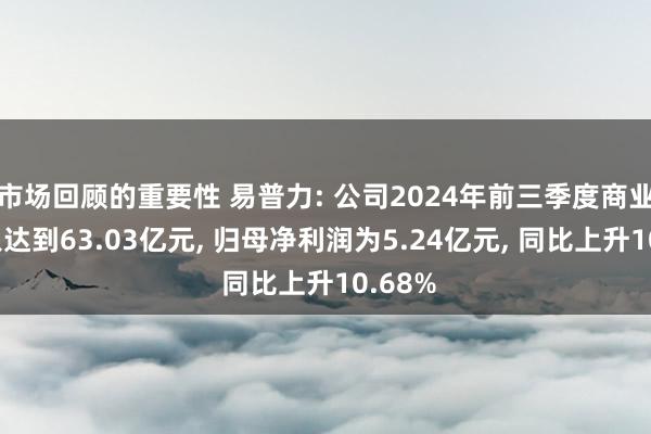 市场回顾的重要性 易普力: 公司2024年前三季度商业总收入达到63.03亿元, 归母净利润为5.24亿元, 同比上升10.68%