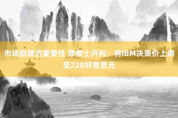 市场回顾的重要性 摩根士丹利：将IBM决策价上调至228好意思元