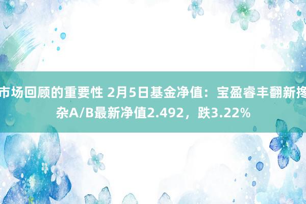 市场回顾的重要性 2月5日基金净值：宝盈睿丰翻新搀杂A/B最新净值2.492，跌3.22%