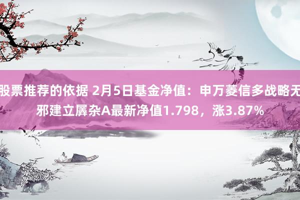 股票推荐的依据 2月5日基金净值：申万菱信多战略无邪建立羼杂A最新净值1.798，涨3.87%