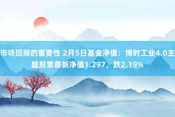 市场回顾的重要性 2月5日基金净值：博时工业4.0主题股票最新净值1.297，跌2.19%