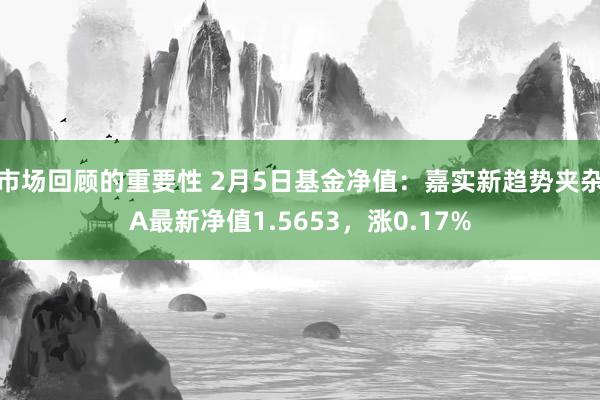 市场回顾的重要性 2月5日基金净值：嘉实新趋势夹杂A最新净值1.5653，涨0.17%