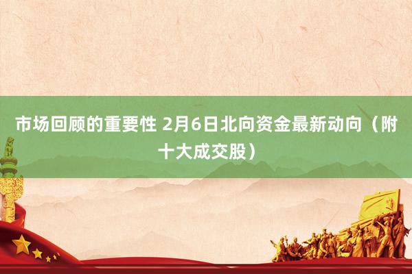 市场回顾的重要性 2月6日北向资金最新动向（附十大成交股）