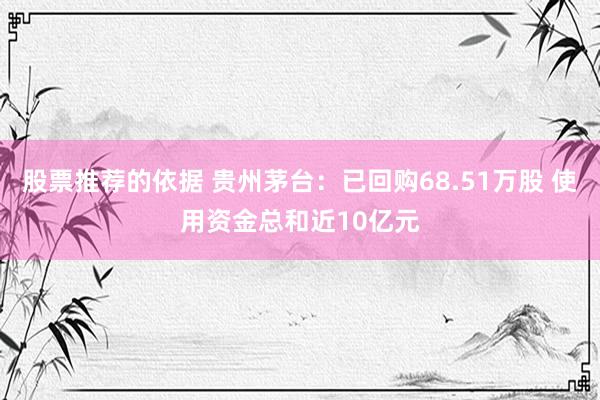 股票推荐的依据 贵州茅台：已回购68.51万股 使用资金总和近10亿元