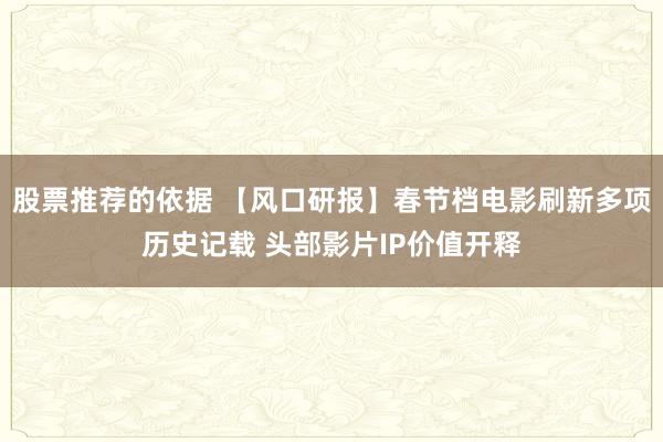 股票推荐的依据 【风口研报】春节档电影刷新多项历史记载 头部影片IP价值开释