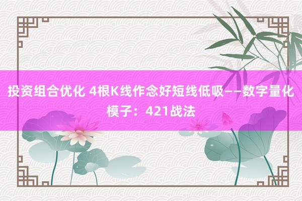 投资组合优化 4根K线作念好短线低吸——数字量化模子：421战法